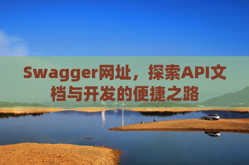 Swagger网址，探索API文档与开发的便捷之路